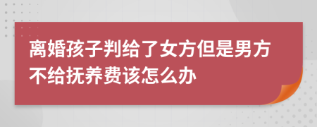 离婚孩子判给了女方但是男方不给抚养费该怎么办