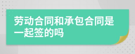 劳动合同和承包合同是一起签的吗