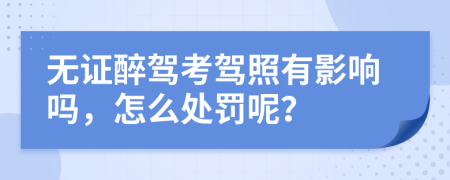 无证醉驾考驾照有影响吗，怎么处罚呢？