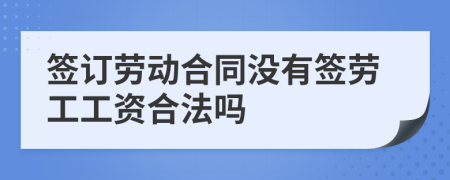 签订劳动合同没有签劳工工资合法吗