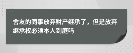 舍友的同事放弃财产继承了，但是放弃继承权必须本人到庭吗