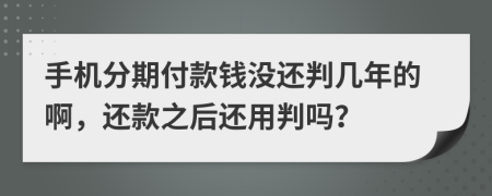 手机分期付款钱没还判几年的啊，还款之后还用判吗？