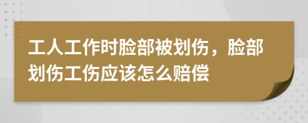 工人工作时脸部被划伤，脸部划伤工伤应该怎么赔偿