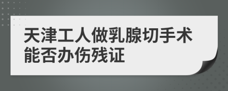 天津工人做乳腺切手术能否办伤残证