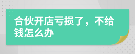 合伙开店亏损了，不给钱怎么办