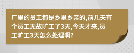 厂里的员工都是乡里乡亲的,前几天有个员工无故旷工了3天,今天才来,员工旷工3天怎么处理啊？