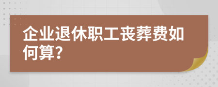 企业退休职工丧葬费如何算？