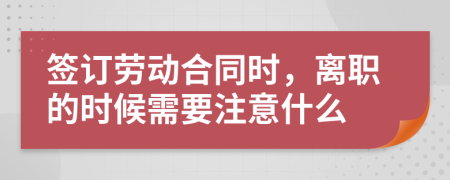 签订劳动合同时，离职的时候需要注意什么