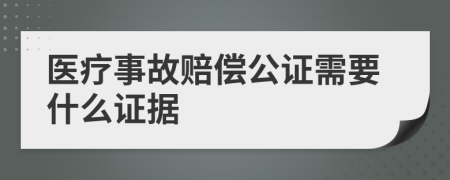 医疗事故赔偿公证需要什么证据