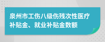 泉州市工伤八级伤残次性医疗补贴金、就业补贴金数额