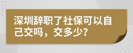 深圳辞职了社保可以自己交吗，交多少？