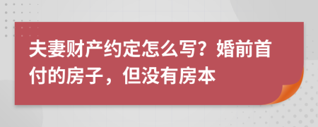 夫妻财产约定怎么写？婚前首付的房子，但没有房本