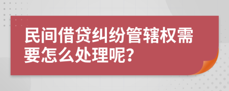 民间借贷纠纷管辖权需要怎么处理呢？