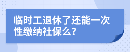 临时工退休了还能一次性缴纳社保么？