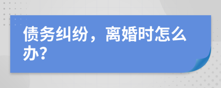 债务纠纷，离婚时怎么办？