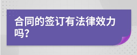 合同的签订有法律效力吗？