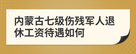 内蒙古七级伤残军人退休工资待遇如何
