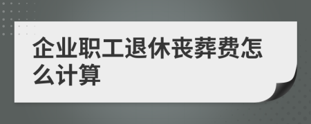 企业职工退休丧葬费怎么计算