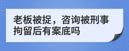 老板被捉，咨询被刑事拘留后有案底吗