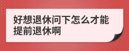 好想退休问下怎么才能提前退休啊