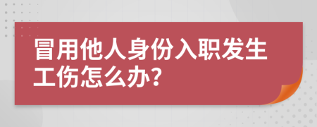 冒用他人身份入职发生工伤怎么办？