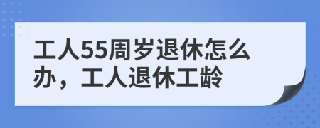 工人55周岁退休怎么办，工人退休工龄