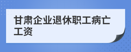 甘肃企业退休职工病亡工资