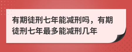 有期徒刑七年能减刑吗，有期徒刑七年最多能减刑几年