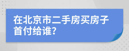 在北京市二手房买房子首付给谁？