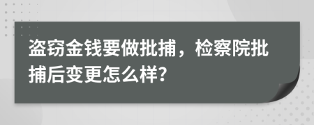 盗窃金钱要做批捕，检察院批捕后变更怎么样？