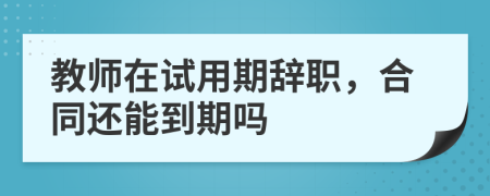 教师在试用期辞职，合同还能到期吗