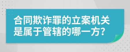 合同欺诈罪的立案机关是属于管辖的哪一方？