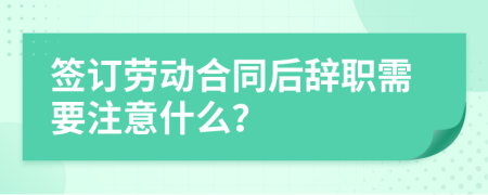 签订劳动合同后辞职需要注意什么？