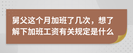 舅父这个月加班了几次，想了解下加班工资有关规定是什么