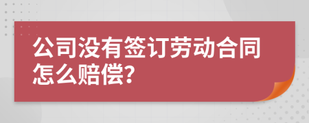 公司没有签订劳动合同怎么赔偿？