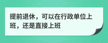 提前退休，可以在行政单位上班，还是直接上班