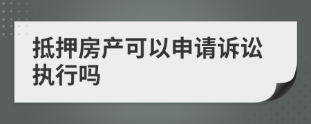 抵押房产可以申请诉讼执行吗