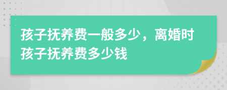 孩子抚养费一般多少，离婚时孩子抚养费多少钱