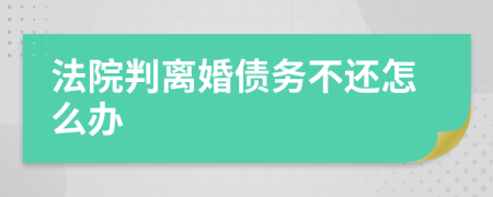 法院判离婚债务不还怎么办