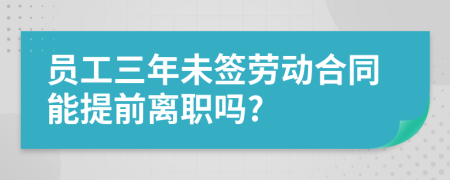 员工三年未签劳动合同能提前离职吗?