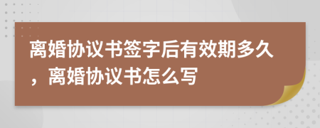 离婚协议书签字后有效期多久，离婚协议书怎么写