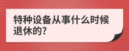 特种设备从事什么时候退休的?