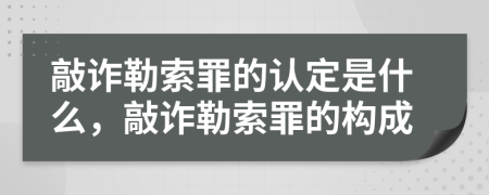 敲诈勒索罪的认定是什么，敲诈勒索罪的构成