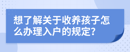 想了解关于收养孩子怎么办理入户的规定？