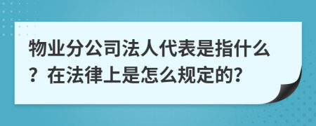 物业分公司法人代表是指什么？在法律上是怎么规定的？