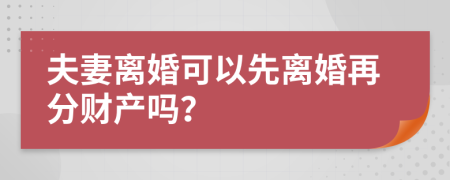夫妻离婚可以先离婚再分财产吗？
