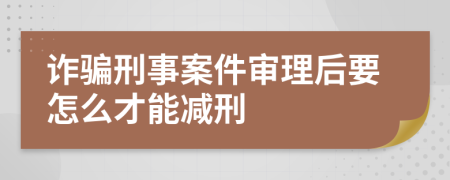 诈骗刑事案件审理后要怎么才能减刑