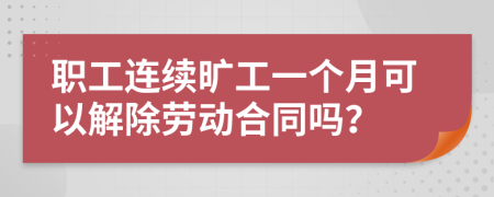 职工连续旷工一个月可以解除劳动合同吗？