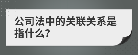 公司法中的关联关系是指什么？