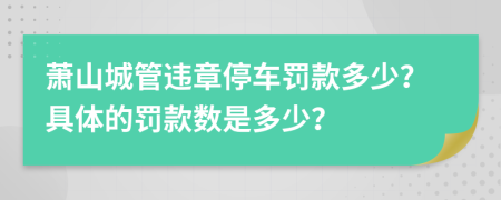 萧山城管违章停车罚款多少？具体的罚款数是多少？